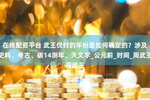 在线配资平台 武王伐纣的年份是如何确定的？涉及史料、考古、碳14测年、天文学_公元前_时间_周武王