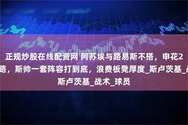 正规炒股在线配资网 阿苏埃与路易斯不搭，申花2连客没退路，斯帅一套阵容打到底，浪费板凳厚度_斯卢茨基_战术_球员