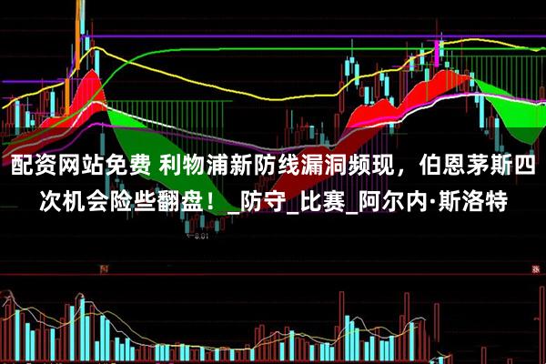 配资网站免费 利物浦新防线漏洞频现，伯恩茅斯四次机会险些翻盘！_防守_比赛_阿尔内·斯洛特