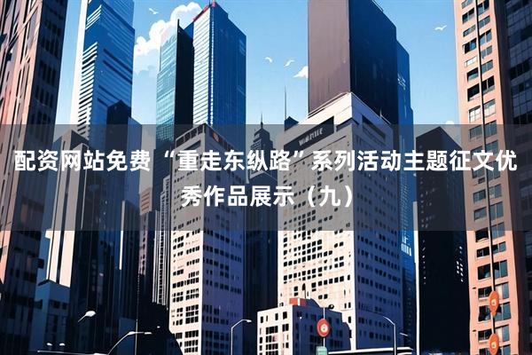 配资网站免费 “重走东纵路”系列活动主题征文优秀作品展示（九）