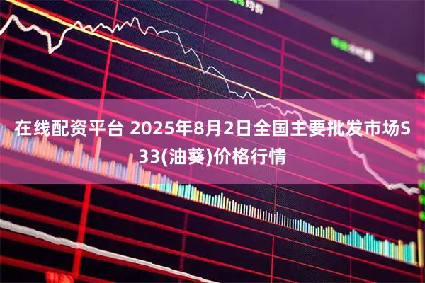 在线配资平台 2025年8月2日全国主要批发市场S33(油葵)价格行情