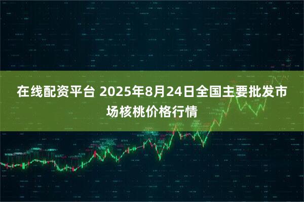 在线配资平台 2025年8月24日全国主要批发市场核桃价格行情