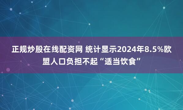 正规炒股在线配资网 统计显示2024年8.5%欧盟人口负担不起“适当饮食”