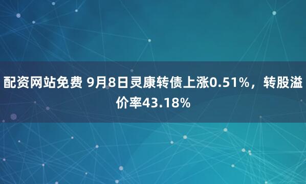 配资网站免费 9月8日灵康转债上涨0.51%，转股溢价率43.18%