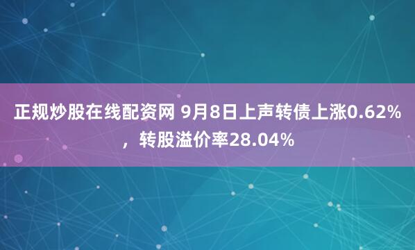 正规炒股在线配资网 9月8日上声转债上涨0.62%，转股溢价率28.04%
