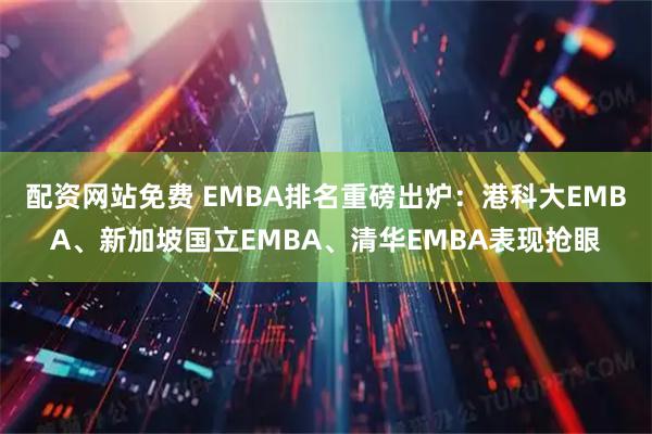 配资网站免费 EMBA排名重磅出炉：港科大EMBA、新加坡国立EMBA、清华EMBA表现抢眼