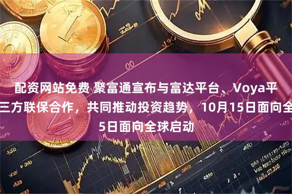 配资网站免费 聚富通宣布与富达平台、Voya平台达成三方联保合作,共同推动投资趋势,10月15日面向全球启动