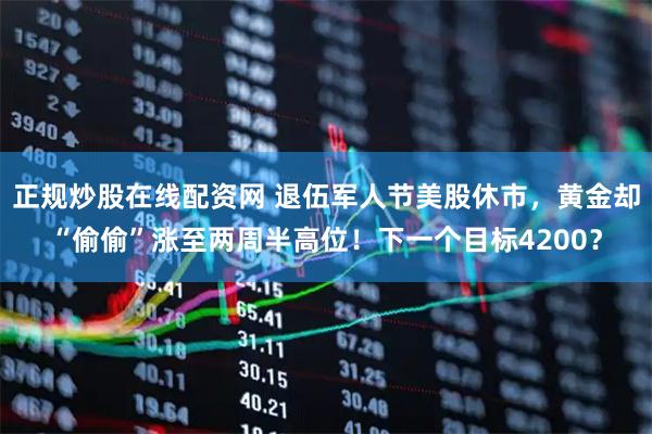 正规炒股在线配资网 退伍军人节美股休市，黄金却“偷偷”涨至两周半高位！下一个目标4200？