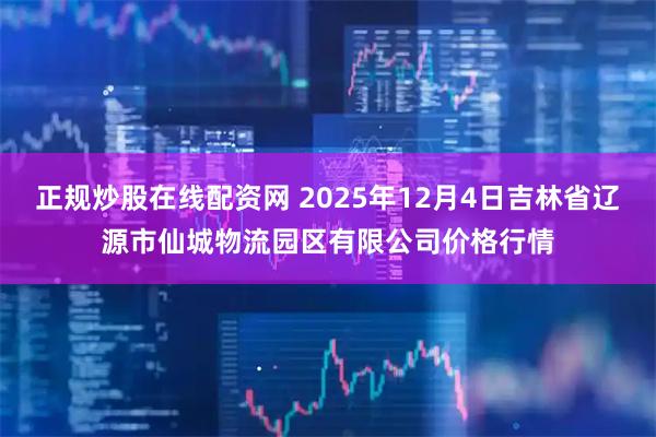 正规炒股在线配资网 2025年12月4日吉林省辽源市仙城物流园区有限公司价格行情