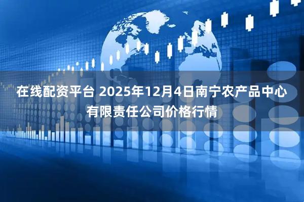 在线配资平台 2025年12月4日南宁农产品中心有限责任公司价格行情