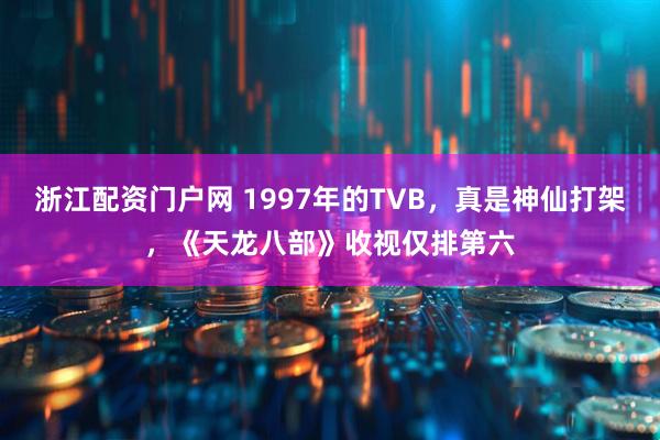 浙江配资门户网 1997年的TVB，真是神仙打架，《天龙八部》收视仅排第六